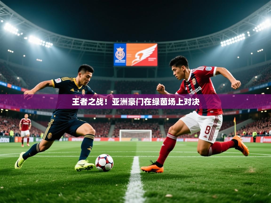 王者之战！亚洲豪门在绿茵场上对决  第1张