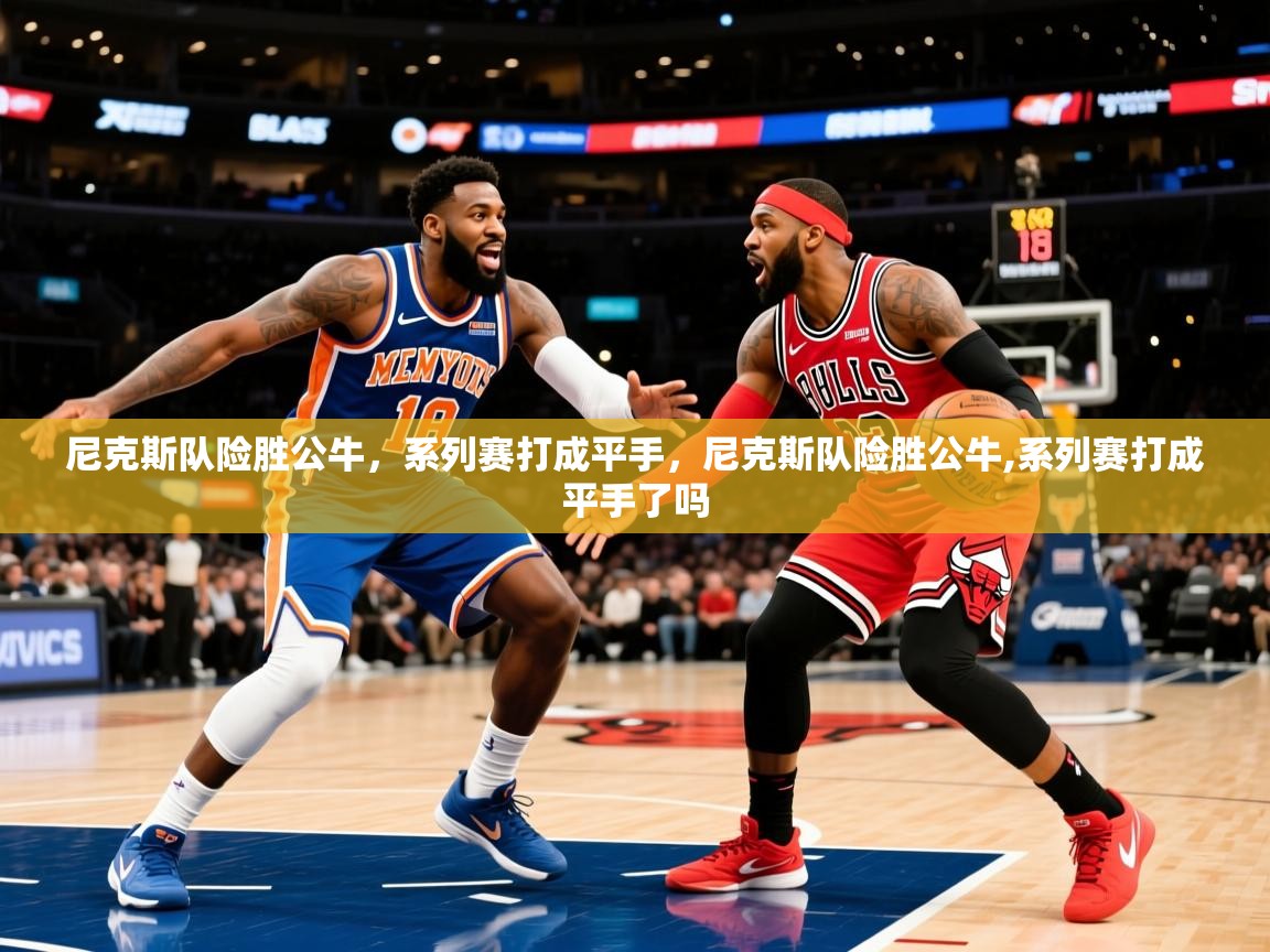 尼克斯队险胜公牛，系列赛打成平手，尼克斯队险胜公牛,系列赛打成平手了吗  第1张