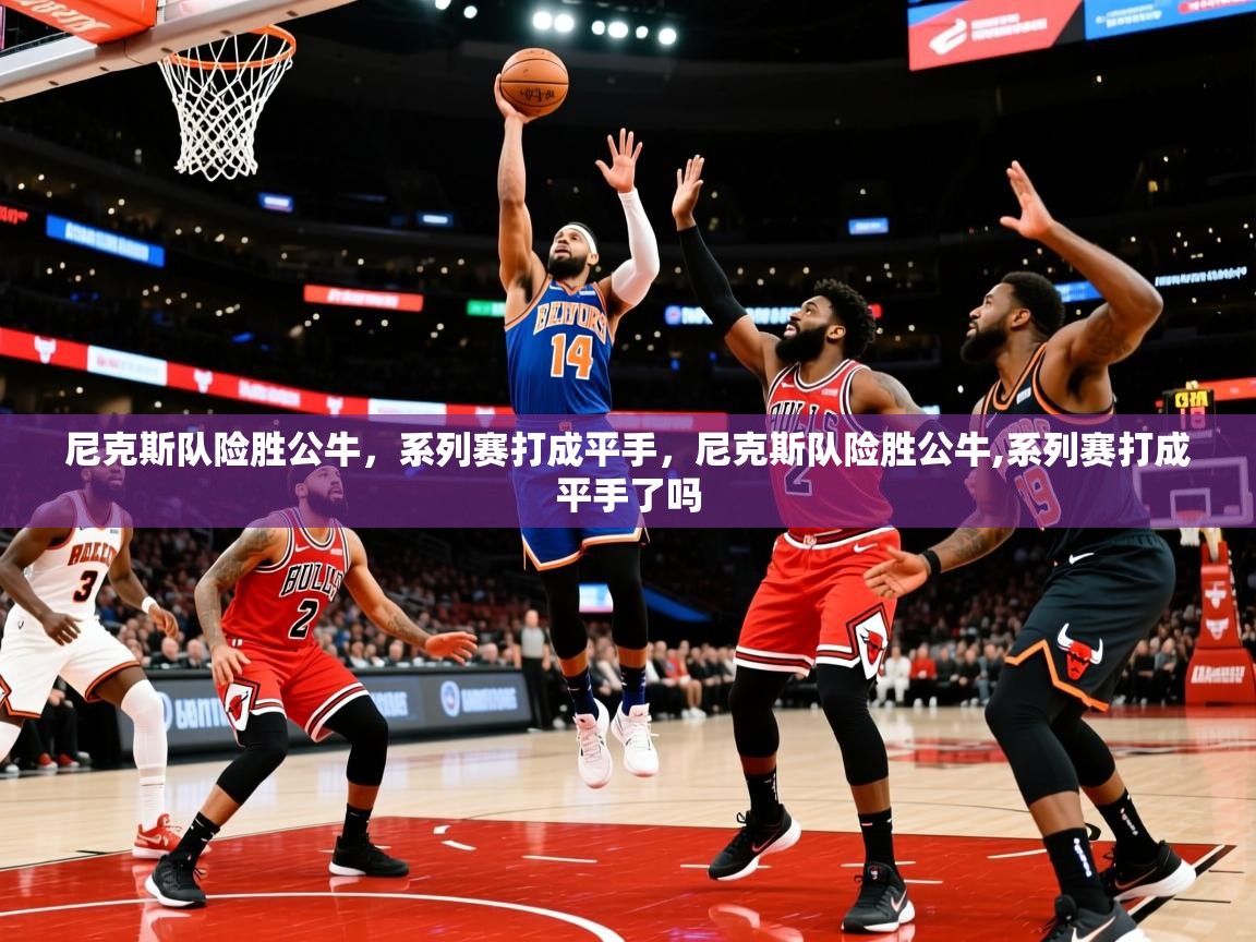 尼克斯队险胜公牛，系列赛打成平手，尼克斯队险胜公牛,系列赛打成平手了吗  第2张