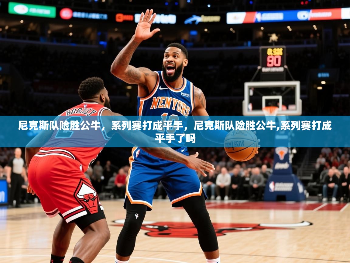 尼克斯队险胜公牛，系列赛打成平手，尼克斯队险胜公牛,系列赛打成平手了吗  第3张