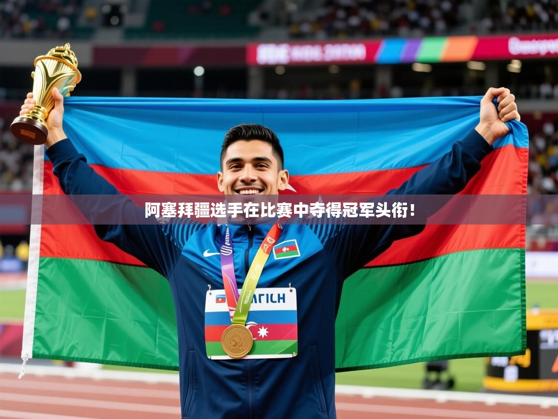 阿塞拜疆选手在比赛中夺得冠军头衔！  第3张